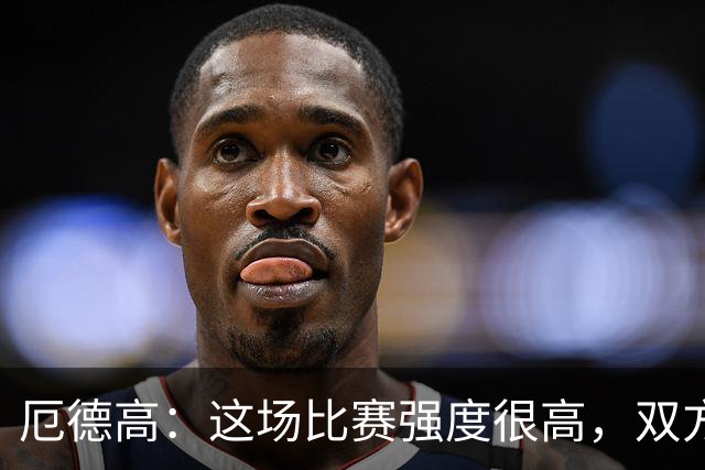 厄德高：这场比赛强度很高，双方都踢出了一些非常精彩的表现