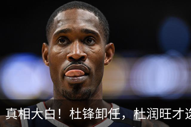 真相大白！杜锋卸任，杜润旺才选择离队，巩晓彬：不少人都说他是干儿子，引起争议