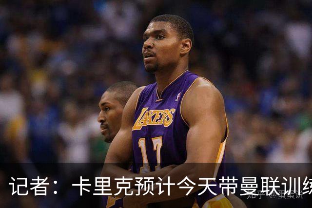 记者：卡里克预计今天带曼联训练
